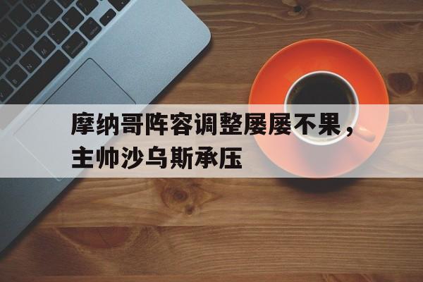 包含摩纳哥阵容调整屡屡不果，主帅沙乌斯承压的词条