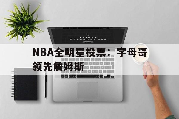NBA全明星投票：字母哥领先詹姆斯