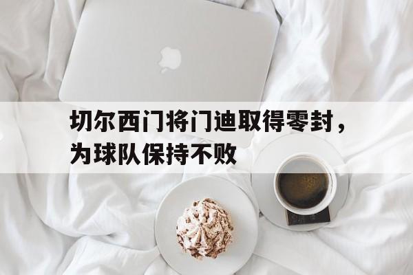包含切尔西门将门迪取得零封，为球队保持不败的词条