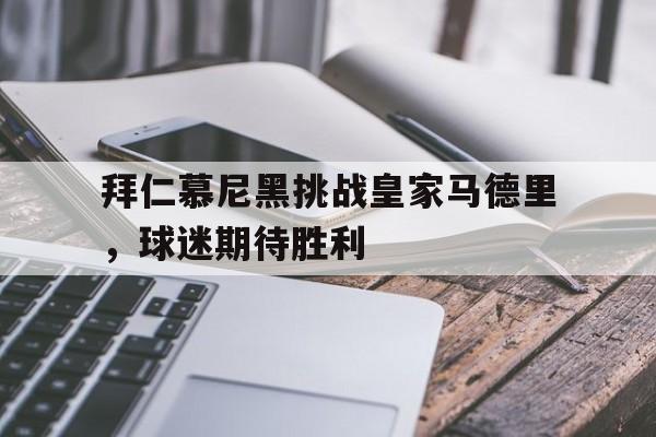 关于拜仁慕尼黑挑战皇家马德里，球迷期待胜利的信息