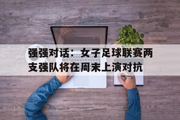 强强对话：女子足球联赛两支强队将在周末上演对抗的简单介绍