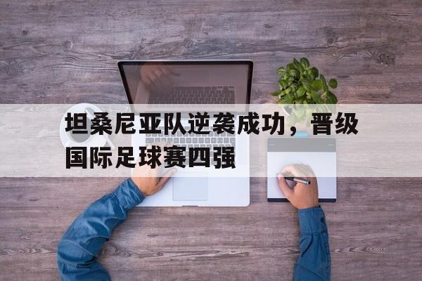 关于坦桑尼亚队逆袭成功，晋级国际足球赛四强的信息