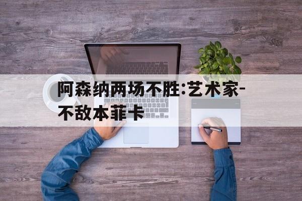 关于阿森纳两场不胜:艺术家-不敌本菲卡的信息