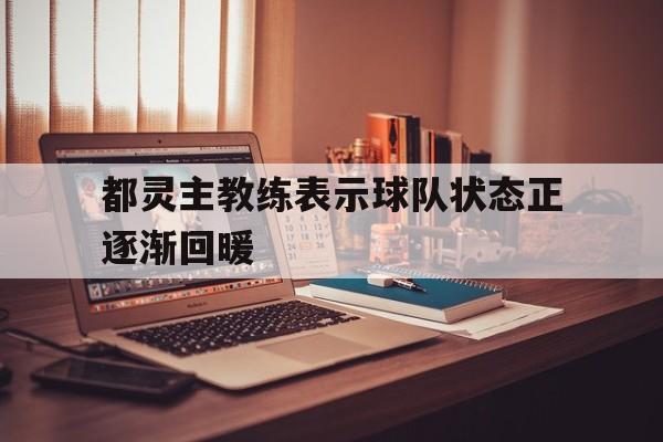 关于都灵主教练表示球队状态正逐渐回暖的信息