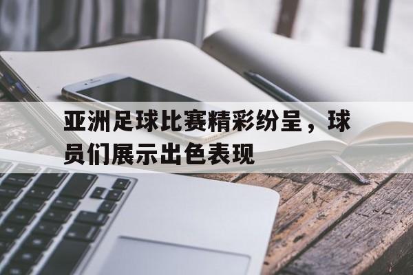 包含亚洲足球比赛精彩纷呈，球员们展示出色表现的词条
