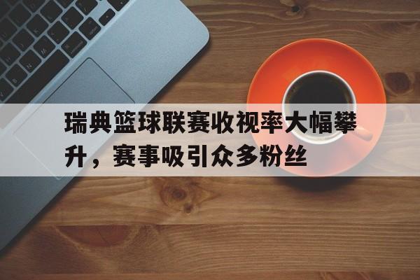 包含瑞典篮球联赛收视率大幅攀升，赛事吸引众多粉丝的词条