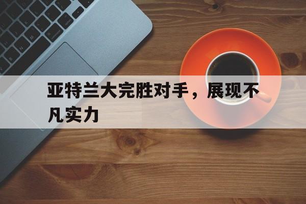 亚特兰大完胜对手，展现不凡实力的简单介绍