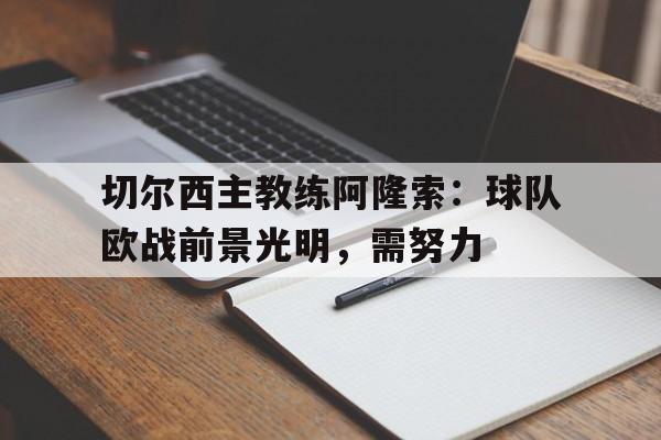 关于切尔西主教练阿隆索：球队欧战前景光明，需努力的信息