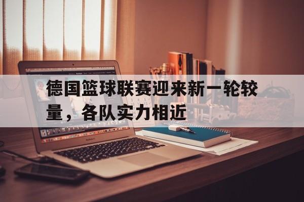 德国篮球联赛迎来新一轮较量，各队实力相近