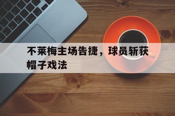关于不莱梅主场告捷，球员斩获帽子戏法的信息
