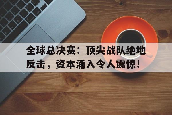 全球总决赛：顶尖战队绝地反击，资本涌入令人震惊！
