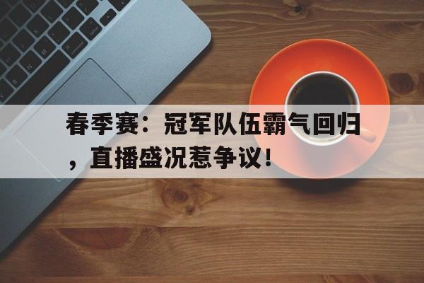 春季赛：冠军队伍霸气回归，直播盛况惹争议！