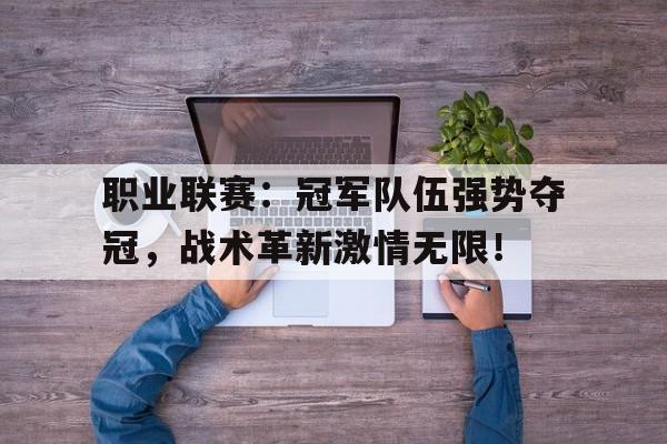 职业联赛：冠军队伍强势夺冠，战术革新激情无限！