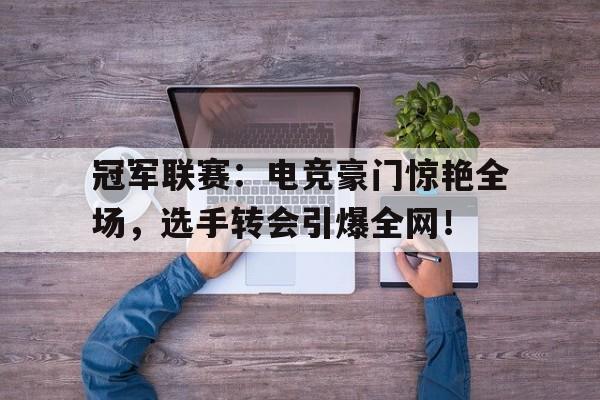 冠军联赛：电竞豪门惊艳全场，选手转会引爆全网！