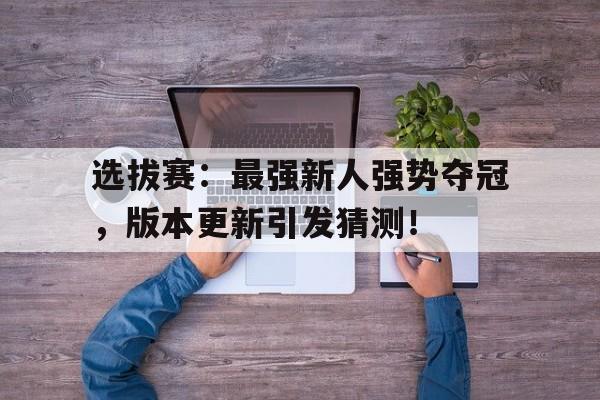 选拔赛：最强新人强势夺冠，版本更新引发猜测！