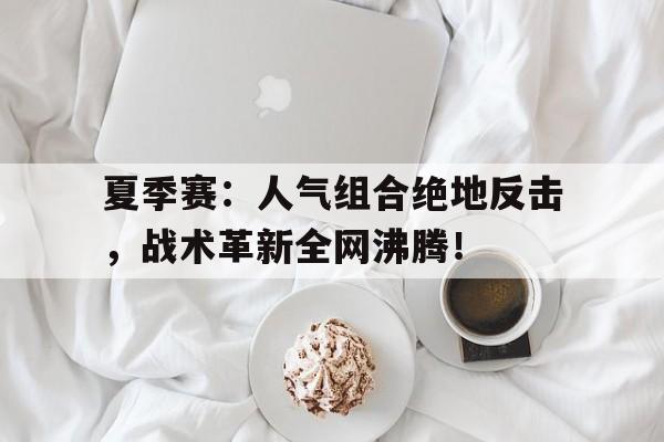 夏季赛：人气组合绝地反击，战术革新全网沸腾！