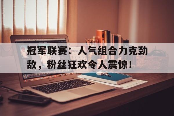 冠军联赛：人气组合力克劲敌，粉丝狂欢令人震惊！