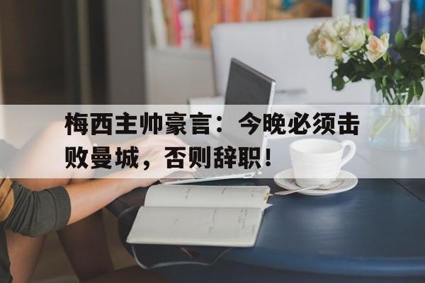 梅西主帅豪言：今晚必须击败曼城，否则辞职！