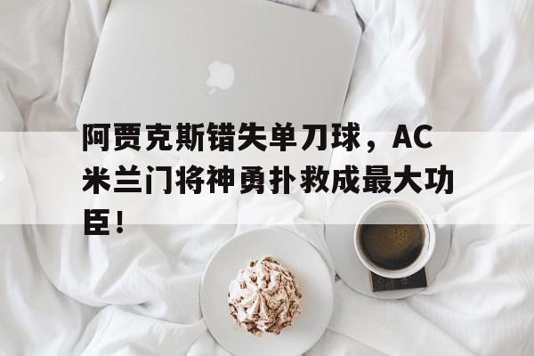 阿贾克斯错失单刀球，AC米兰门将神勇扑救成最大功臣！