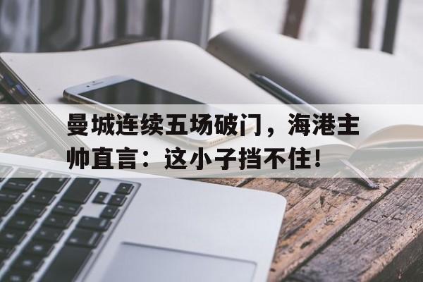 曼城连续五场破门，海港主帅直言：这小子挡不住！