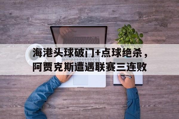 海港头球破门+点球绝杀，阿贾克斯遭遇联赛三连败