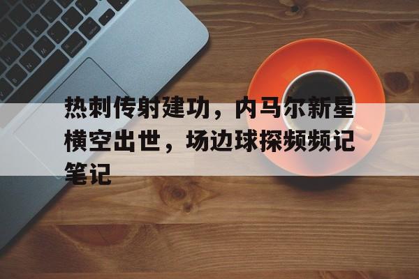 热刺传射建功，内马尔新星横空出世，场边球探频频记笔记