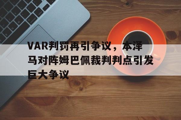 VAR判罚再引争议，本泽马对阵姆巴佩裁判判点引发巨大争议