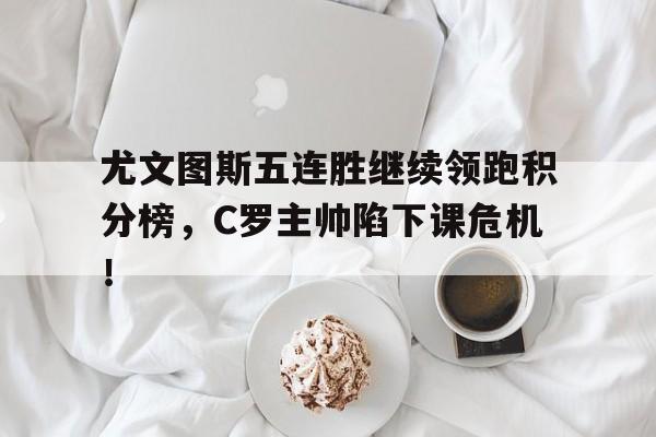 尤文图斯五连胜继续领跑积分榜，C罗主帅陷下课危机！