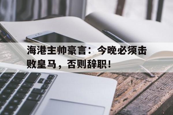 海港主帅豪言：今晚必须击败皇马，否则辞职！
