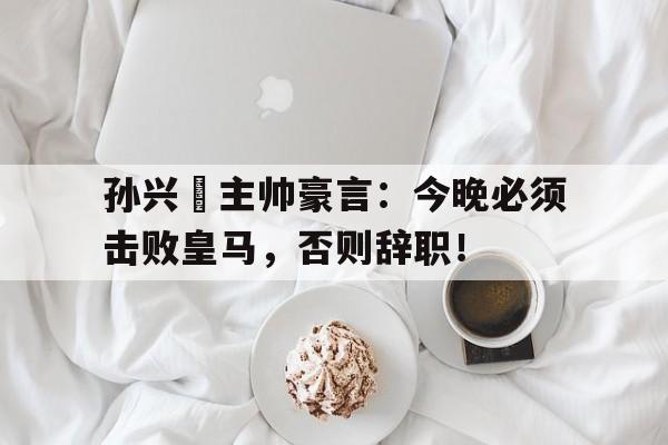 孙兴慜主帅豪言：今晚必须击败皇马，否则辞职！