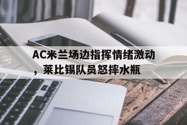 AC米兰场边指挥情绪激动，莱比锡队员怒摔水瓶