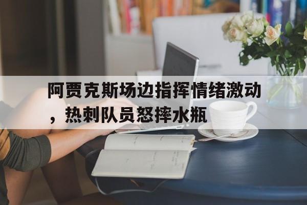 阿贾克斯场边指挥情绪激动，热刺队员怒摔水瓶