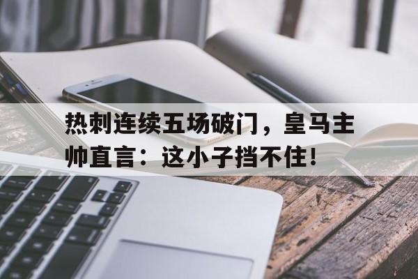 热刺连续五场破门，皇马主帅直言：这小子挡不住！热刺转会皇马