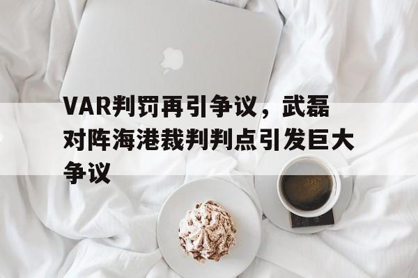 VAR判罚再引争议，武磊对阵海港裁判判点引发巨大争议
