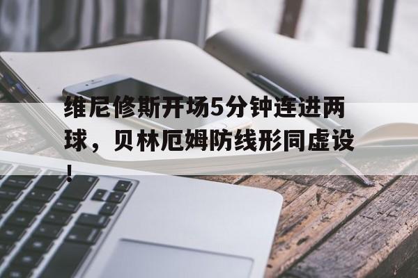 维尼修斯开场5分钟连进两球，贝林厄姆防线形同虚设！