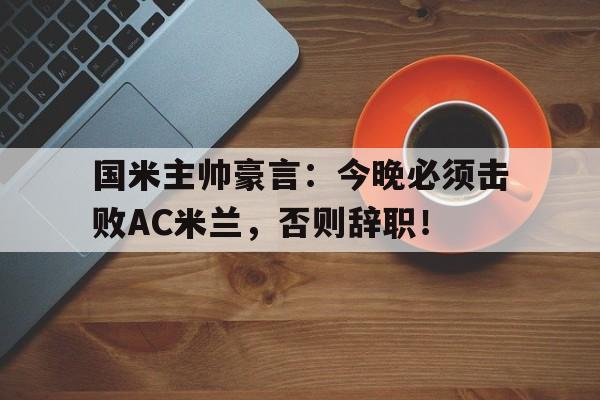 国米主帅豪言：今晚必须击败AC米兰，否则辞职！