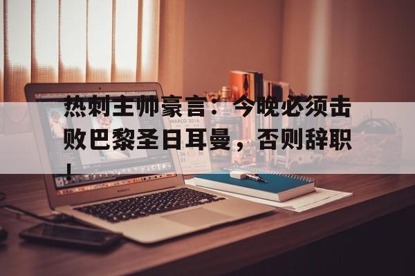 热刺主帅豪言：今晚必须击败巴黎圣日耳曼，否则辞职！热刺今晚首发