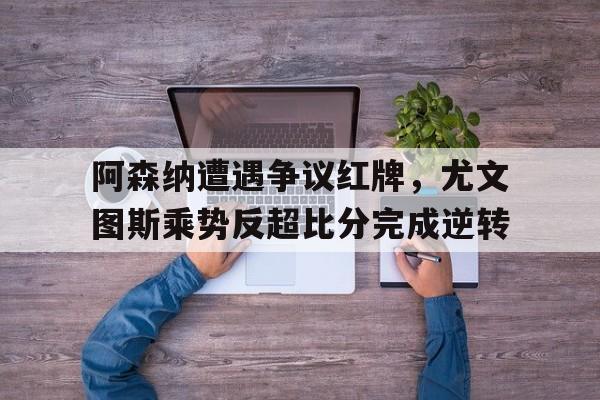 阿森纳遭遇争议红牌，尤文图斯乘势反超比分完成逆转