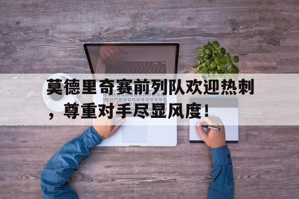 莫德里奇赛前列队欢迎热刺，尊重对手尽显风度！